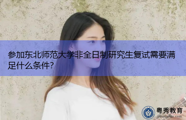参加东北师范大学非全日制研究生复试需要满足什么条件? 参加东北师范大学非全日制研究生复试需要满足什么条件?
