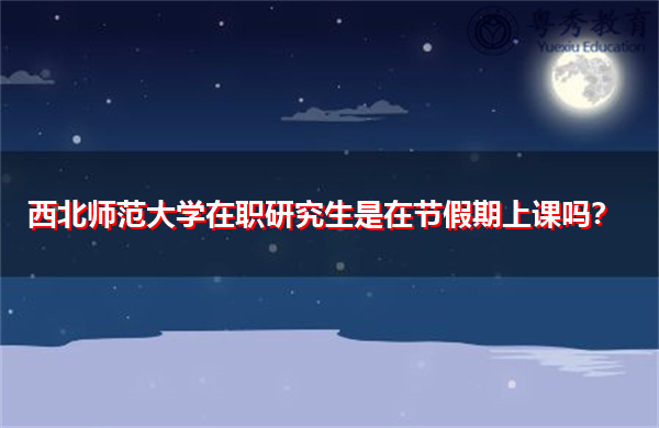 西北师范大学在职研究生是在节假期上课吗? 西北师范大学在职研究生是在节假期上课吗?