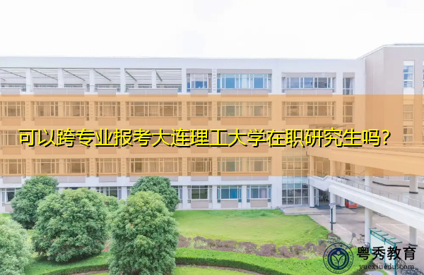 可以跨专业报考大连理工大学在职研究生吗? 可以跨专业报考大连理工大学在职研究生吗?
