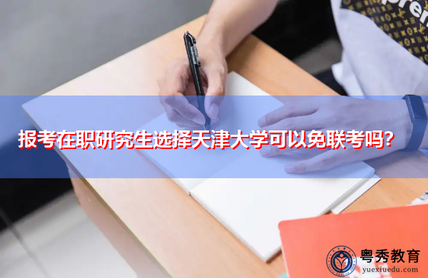 报考在职研究生选择天津大学可以免联考吗? 报考在职研究生选择天津大学可以免联考吗?