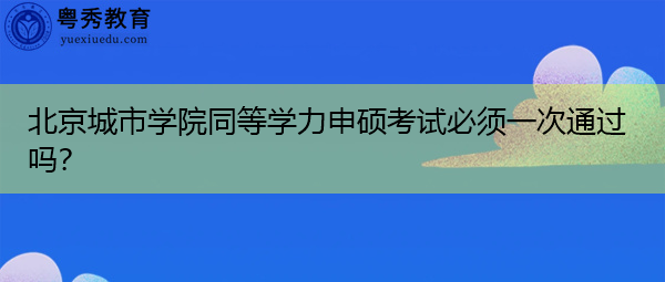 北京城市学院同等学力申硕考试必须一次通过吗？