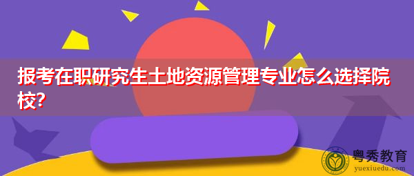 报考在职研究生土地资源管理专业怎么选择院校？