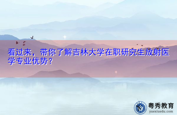 看过来，带你了解吉林大学在职研究生放射医学专业优势？