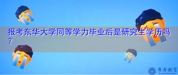 报考东华大学同等学力毕业后是研究生学历吗? 报考东华大学同等学力毕业后是研究生学历吗?