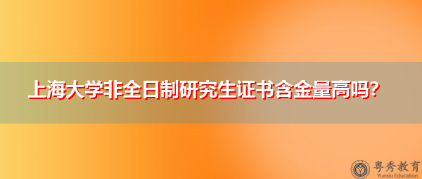 上海大学非全日制研究生证书含金量高吗？