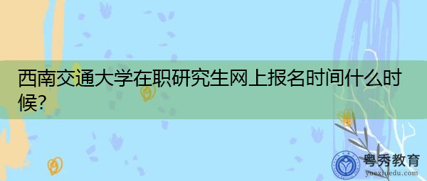 西南交通大学在职研究生网上报名时间什么时候？