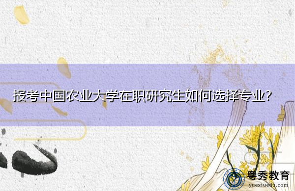 报考中国农业大学在职研究生如何选择专业？