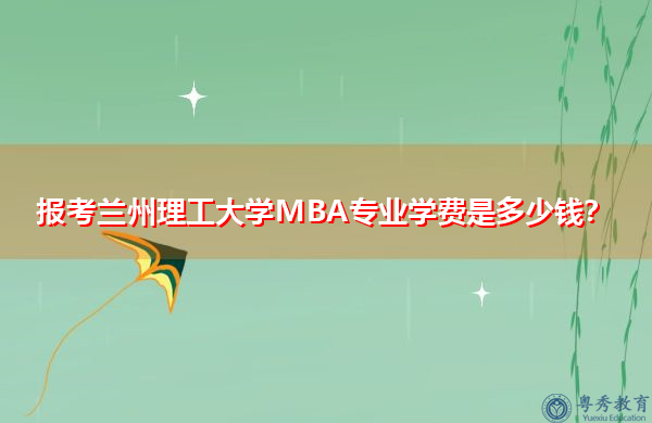 报考兰州理工大学MBA专业学费是多少钱？