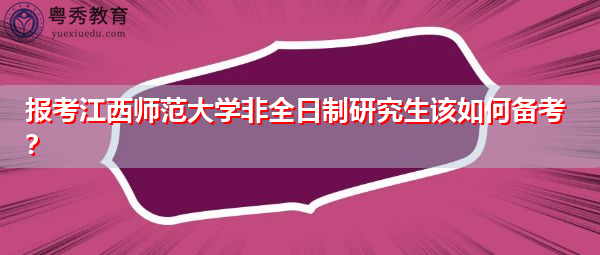 报考江西师范大学非全日制研究生该如何备考? 报考江西师范大学非全日制研究生该如何备考?