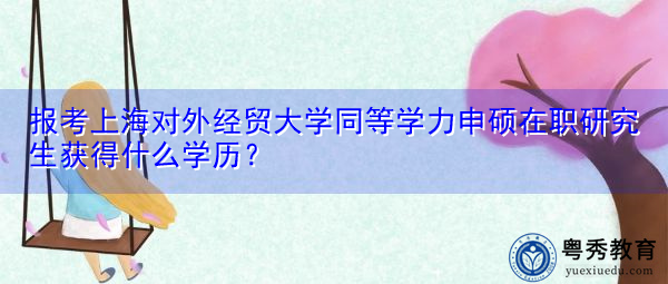 报考上海对外经贸大学同等学力申硕在职研究生获得什么学历? 报考上海对外经贸大学同等学力申硕在职研究生获得什么学历?