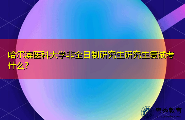 哈尔滨医科大学非全日制研究生研究生复试考什么? 哈尔滨医科大学非全日制研究生研究生复试考什么?