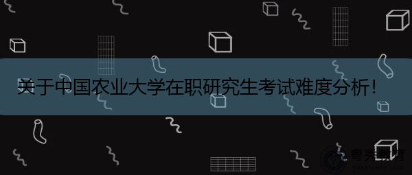 关于中国农业大学在职研究生考试难度分析! 关于中国农业大学在职研究生考试难度分析!