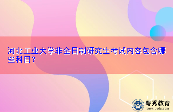 河北工业大学非全日制研究生考试内容包含哪些科目? 河北工业大学非全日制研究生考试内容包含哪些科目?