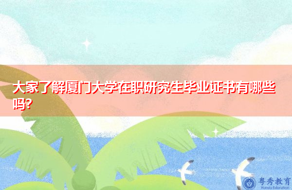 大家了解厦门大学在职研究生毕业证书有哪些吗？