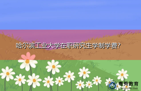 哈尔滨工业大学在职研究生学制学费? 哈尔滨工业大学在职研究生学制学费?