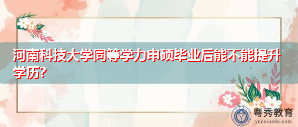 河南科技大学同等学力申硕毕业后能不能提升学历？