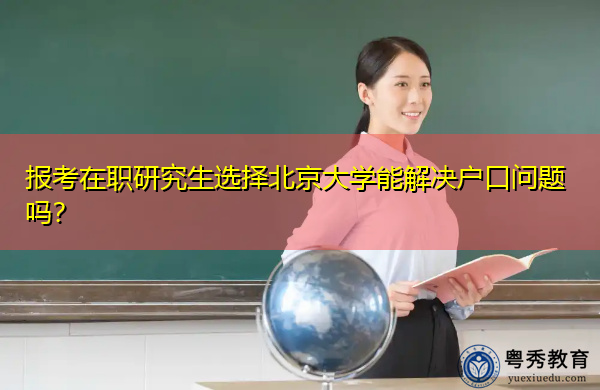 报考在职研究生选择北京大学能解决户口问题吗? 报考在职研究生选择北京大学能解决户口问题吗?