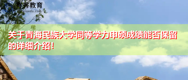 关于青海民族大学同等学力申硕成绩能否保留的详细介绍！
