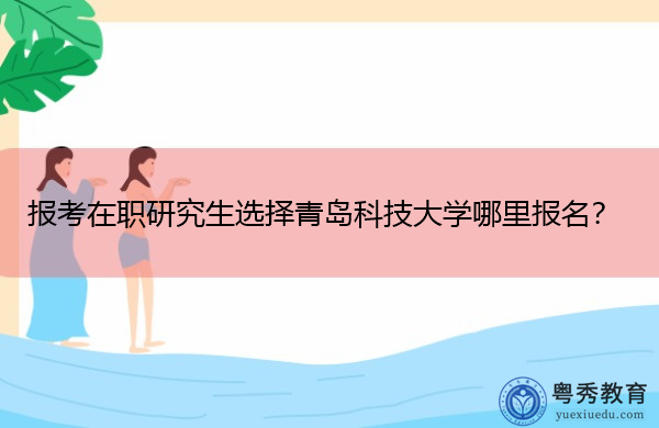 报考在职研究生选择青岛科技大学哪里报名? 报考在职研究生选择青岛科技大学哪里报名?