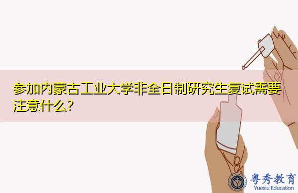 参加内蒙古工业大学非全日制研究生复试需要注意什么？