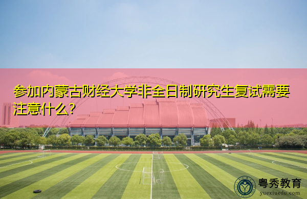 参加内蒙古财经大学非全日制研究生复试需要注意什么? 参加内蒙古财经大学非全日制研究生复试需要注意什么?
