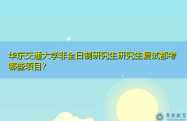 华东交通大学非全日制研究生研究生复试都考哪些项目？