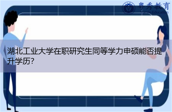 湖北工业大学在职研究生同等学力申硕能否提升学历? 湖北工业大学在职研究生同等学力申硕能否提升学历?