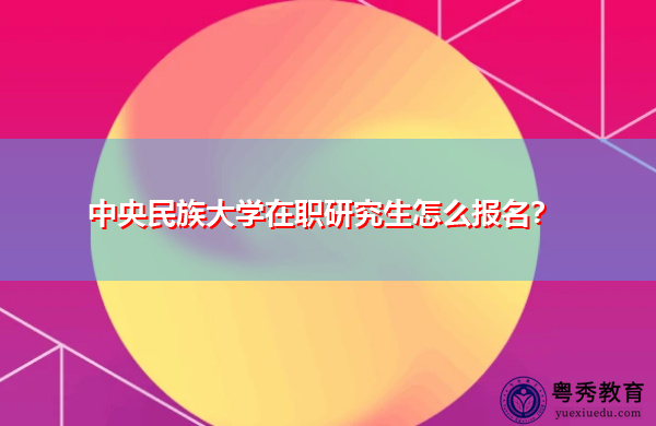 中央民族大学在职研究生怎么报名? 中央民族大学在职研究生怎么报名?