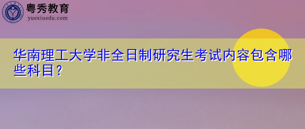华南理工大学非全日制研究生考试内容包含哪些科目? 华南理工大学非全日制研究生考试内容包含哪些科目?