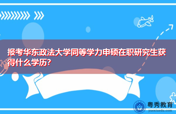 报考华东政法大学同等学力申硕在职研究生获得什么学历？