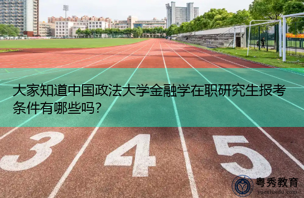 大家知道中国政法大学金融学在职研究生报考条件有哪些吗？