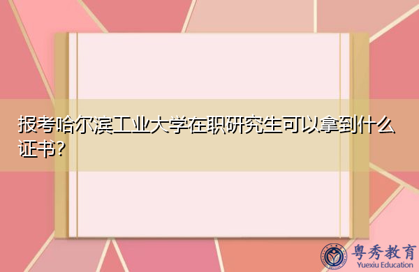 报考哈尔滨工业大学在职研究生可以拿到什么证书? 报考哈尔滨工业大学在职研究生可以拿到什么证书?