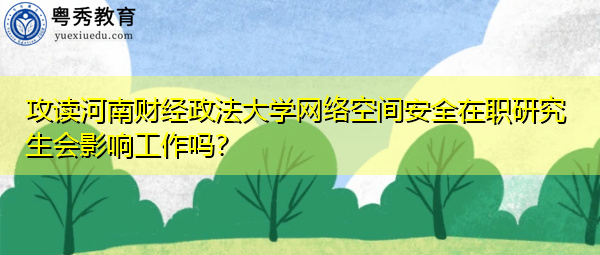 攻读河南财经政法大学网络空间安全在职研究生会影响工作吗？