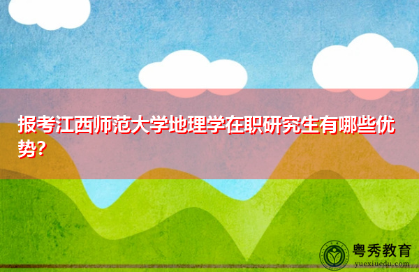 报考江西师范大学地理学在职研究生有哪些优势？