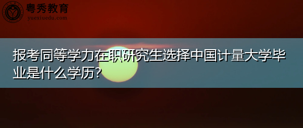 报考同等学力在职研究生选择中国计量大学毕业是什么学历？
