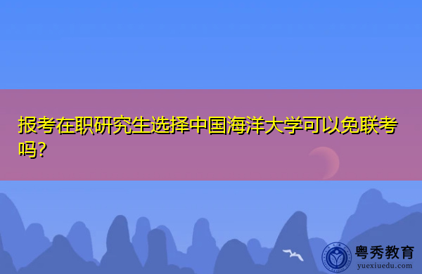 报考在职研究生选择中国海洋大学可以免联考吗？