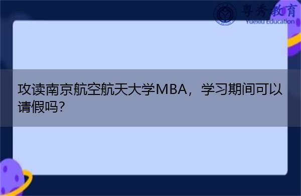 攻读南京航空航天大学MBA，学习期间可以请假吗？