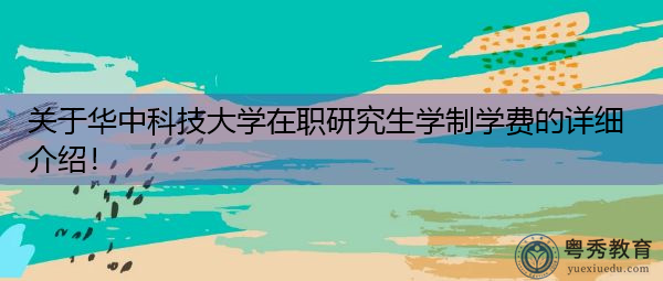 关于华中科技大学在职研究生学制学费的详细介绍! 关于华中科技大学在职研究生学制学费的详细介绍!