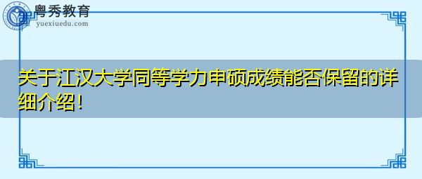 关于江汉大学同等学力申硕成绩能否保留的详细介绍! 关于江汉大学同等学力申硕成绩能否保留的详细介绍!