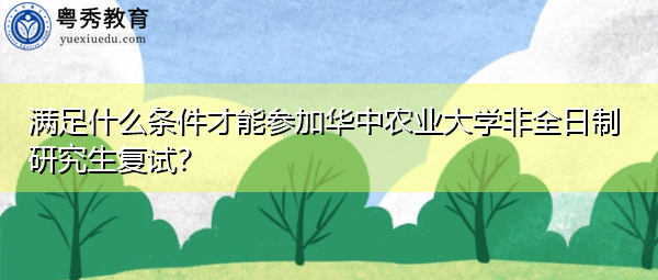 满足什么条件才能参加华中农业大学非全日制研究生复试？