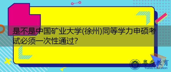 是不是中国矿业大学(徐州)同等学力申硕考试必须一次性通过? 是不是中国矿业大学(徐州)同等学力申硕考试必须一次性通过?