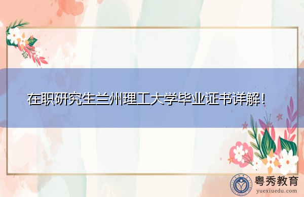 在职研究生兰州理工大学毕业证书详解！