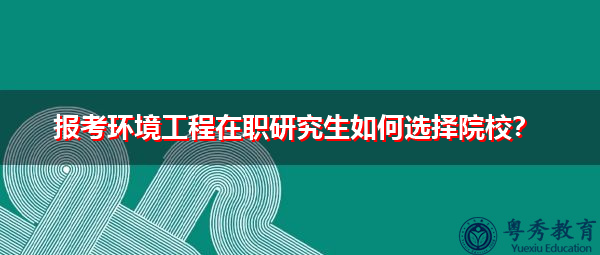 报考环境工程在职研究生如何选择院校? 报考环境工程在职研究生如何选择院校?