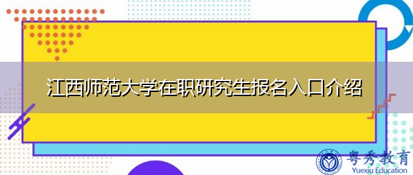 江西师范大学在职研究生报名入口介绍 江西师范大学在职研究生报名入口介绍