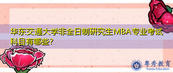 华东交通大学非全日制研究生MBA专业考试科目有哪些? 华东交通大学非全日制研究生MBA专业考试科目有哪些?