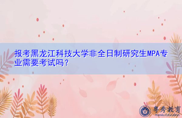 报考黑龙江科技大学非全日制研究生MPA专业需要考试吗？