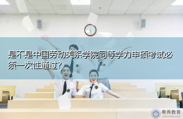 是不是中国劳动关系学院同等学力申硕考试必须一次性通过？