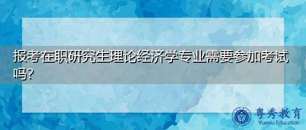 报考在职研究生理论经济学专业需要参加考试吗？