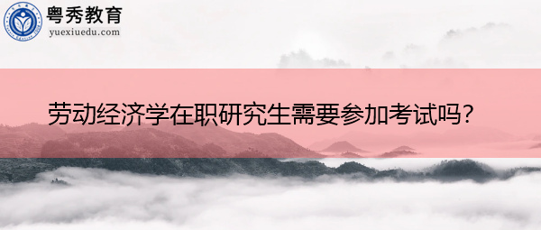 劳动经济学在职研究生需要参加考试吗？
