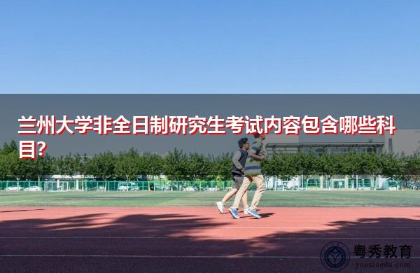 兰州大学非全日制研究生考试内容包含哪些科目? 兰州大学非全日制研究生考试内容包含哪些科目?
